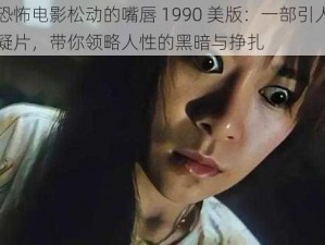 经典恐怖电影松动的嘴唇 1990 美版：一部引人入胜的悬疑片，带你领略人性的黑暗与挣扎