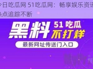 今日吃瓜网 51吃瓜网：畅享娱乐资讯，热点追踪不断