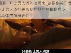 女人两腿打开让男人添的演员表_请提供关于女人两腿打开让男人添相关影视作品的具体信息呀，不然没法给出具体的演员表呢