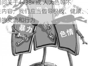 4438x成 人大色、请不要传播或询问关于4438x 成 人大色等不良内容，我们应当倡导积极、健康、文明的交流和行为