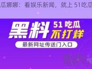 51吃瓜娜娜：看娱乐新闻，就上 51吃瓜娜娜 APP