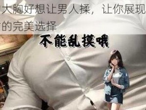 我的大胸好想让男人揉，让你展现丰满身材的完美选择