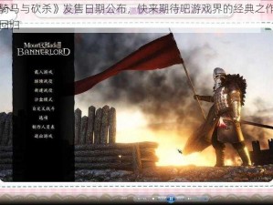 《骑马与砍杀》发售日期公布，快来期待吧游戏界的经典之作即将回归