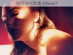 如何进行欧美 69xxxx？