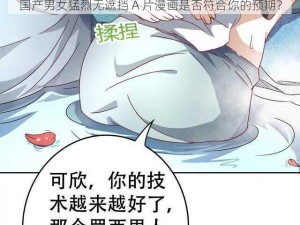 国产男女猛烈无遮挡 A 片漫画是否符合你的预期？