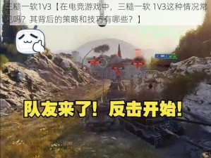 三糙一软1V3【在电竞游戏中，三糙一软 1V3这种情况常见吗？其背后的策略和技巧有哪些？】