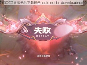 《王者荣耀IOS苹果版无法下载提示could not be downloaded的解决策略》