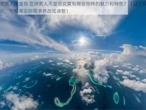 亚洲男人天堂岛 亚洲男人天堂岛究竟有哪些独特的魅力和特色？（以上仅为示例，可根据实际需求修改或调整）