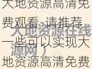 大地资源高清免费观看-请推荐一些可以实现大地资源高清免费观看的平台或渠道，以及相关注意事项