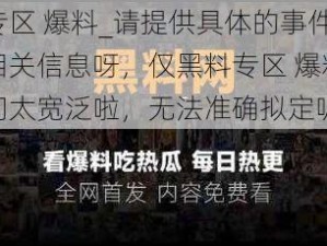 黑料专区 爆料_请提供具体的事件或人物等相关信息呀，仅黑料专区 爆料这样的提问太宽泛啦，无法准确拟定呢