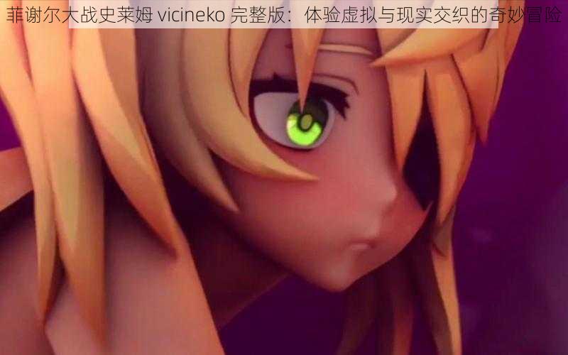 菲谢尔大战史莱姆 vicineko 完整版：体验虚拟与现实交织的奇妙冒险