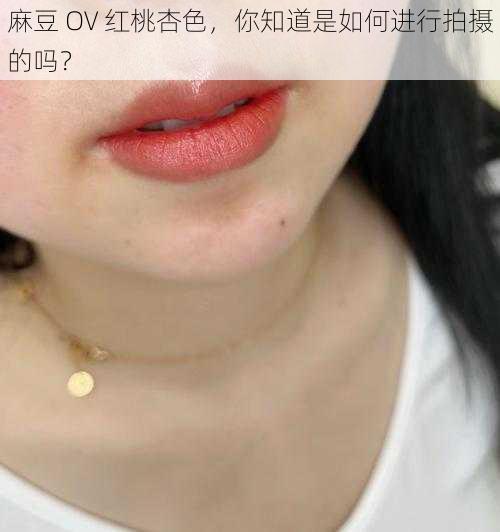 麻豆 OV 红桃杏色，你知道是如何进行拍摄的吗？