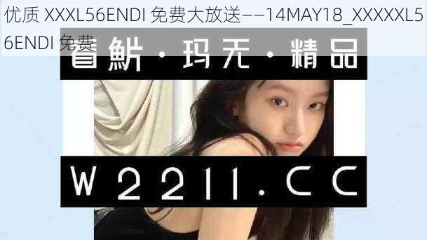 优质 XXXL56ENDI 免费大放送——14MAY18_XXXXXL56ENDI 免费