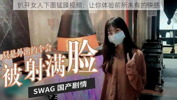 扒开女人下面猛躁视频：让你体验前所未有的快感