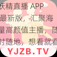 妖精直播 APP 最新版，汇聚海量高颜值主播，随时随地，想看就看