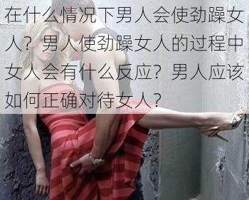 在什么情况下男人会使劲躁女人？男人使劲躁女人的过程中女人会有什么反应？男人应该如何正确对待女人？