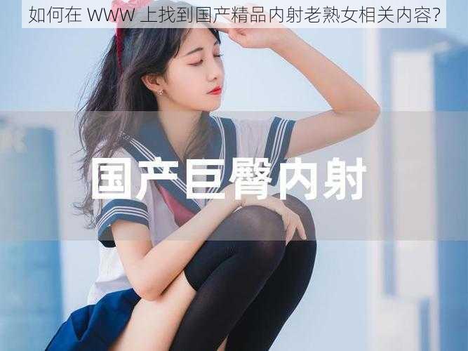 如何在 WWW 上找到国产精品内射老熟女相关内容？