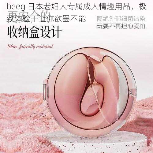 beeg 日本老妇人专属成人情趣用品，极致体验，让你欲罢不能