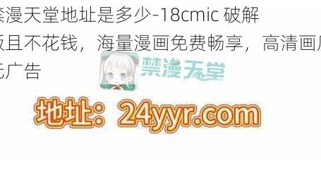 禁漫天堂地址是多少-18cmic 破解版且不花钱，海量漫画免费畅享，高清画质无广告