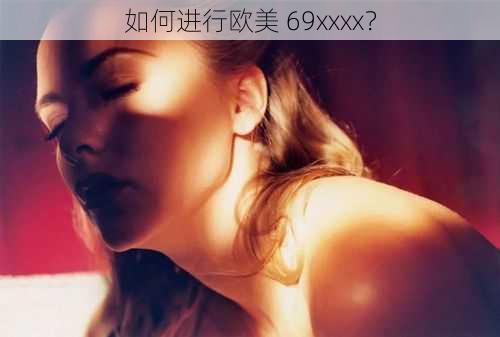 如何进行欧美 69xxxx？