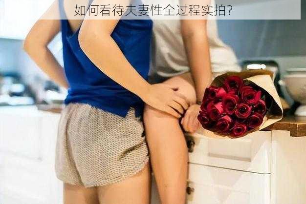 如何看待夫妻性全过程实拍？