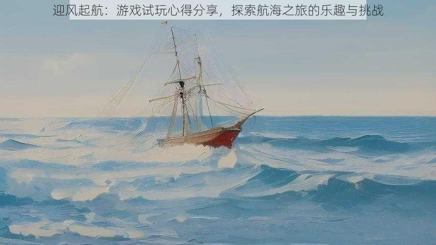 迎风起航：游戏试玩心得分享，探索航海之旅的乐趣与挑战