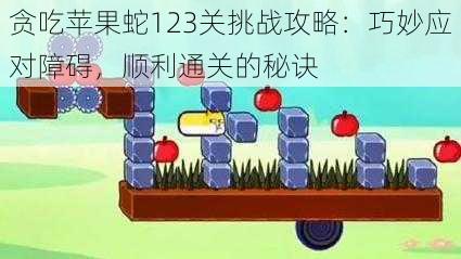 贪吃苹果蛇123关挑战攻略：巧妙应对障碍，顺利通关的秘诀