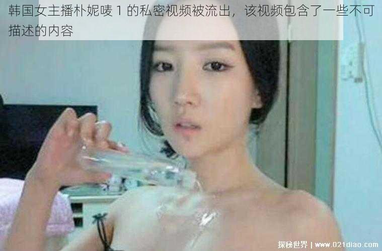 韩国女主播朴妮唛 1 的私密视频被流出，该视频包含了一些不可描述的内容