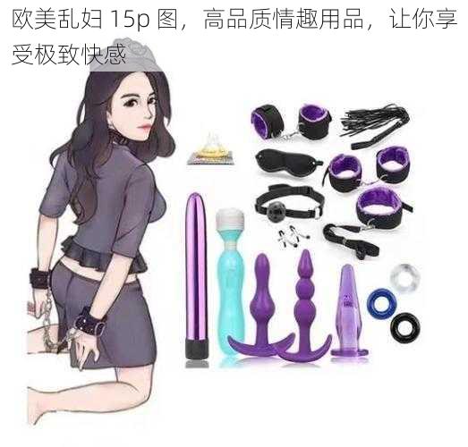 欧美乱妇 15p 图，高品质情趣用品，让你享受极致快感