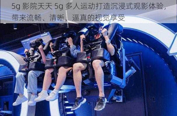 5g 影院天天 5g 多人运动打造沉浸式观影体验，带来流畅、清晰、逼真的视觉享受