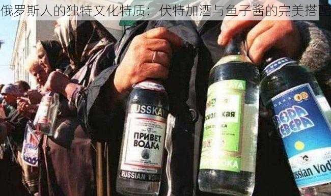 俄罗斯人的独特文化特质：伏特加酒与鱼子酱的完美搭配