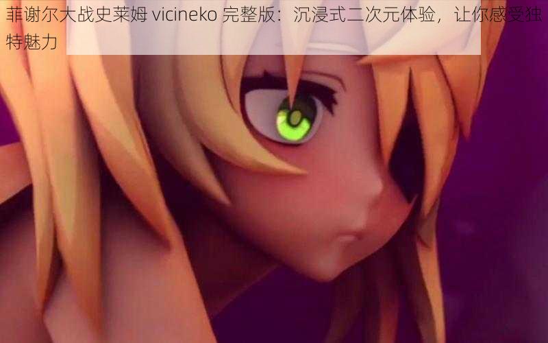 菲谢尔大战史莱姆 vicineko 完整版：沉浸式二次元体验，让你感受独特魅力