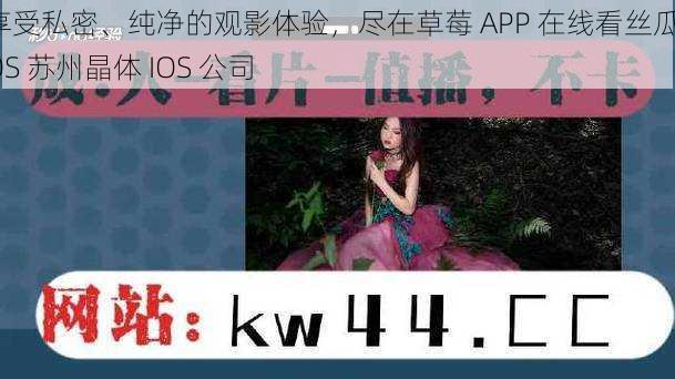 享受私密、纯净的观影体验，尽在草莓 APP 在线看丝瓜 IOS 苏州晶体 IOS 公司