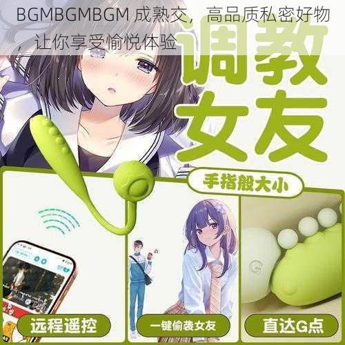 BGMBGMBGM 成熟交，高品质私密好物，让你享受愉悦体验