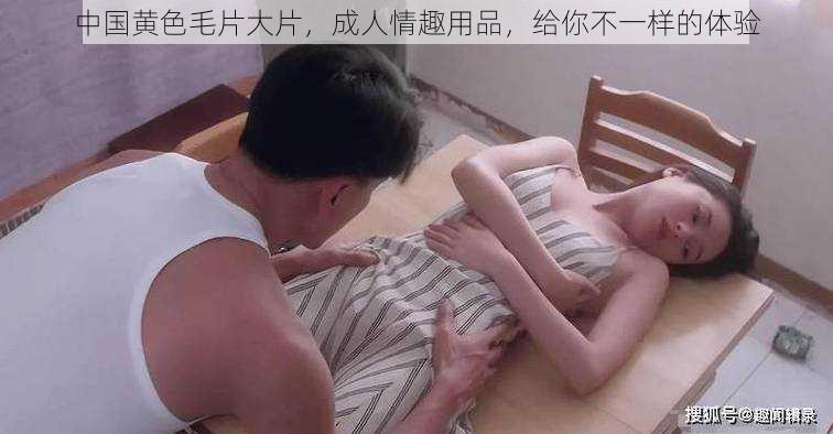 中国黄色毛片大片，成人情趣用品，给你不一样的体验