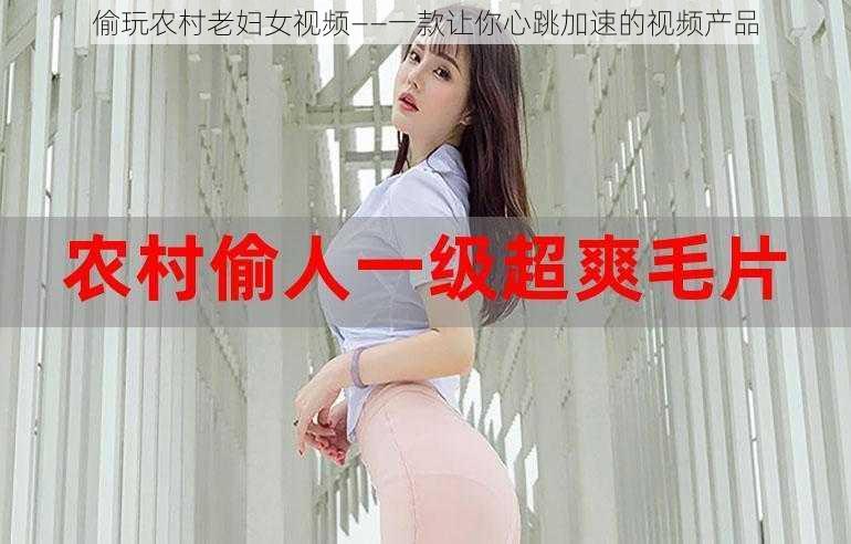 偷玩农村老妇女视频——一款让你心跳加速的视频产品