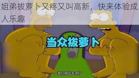 姐弟拔萝卜又疼又叫高新，快来体验成人乐趣