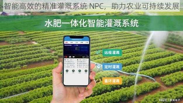 智能高效的精准灌溉系统 NPC，助力农业可持续发展