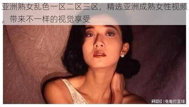 亚洲熟女乱色一区二区三区，精选亚洲成熟女性视频，带来不一样的视觉享受