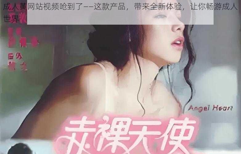 成人黄网站视频呛到了——这款产品，带来全新体验，让你畅游成人世界