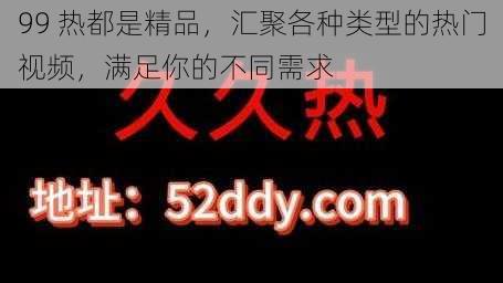 99 热都是精品，汇聚各种类型的热门视频，满足你的不同需求