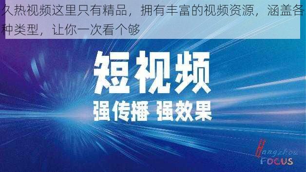 久热视频这里只有精品，拥有丰富的视频资源，涵盖各种类型，让你一次看个够