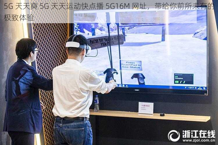 5G 天天奭 5G 天天运动快点播 5G16M 网址，带给你前所未有的极致体验