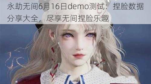 永劫无间6月16日demo测试：捏脸数据分享大全，尽享无间捏脸乐趣