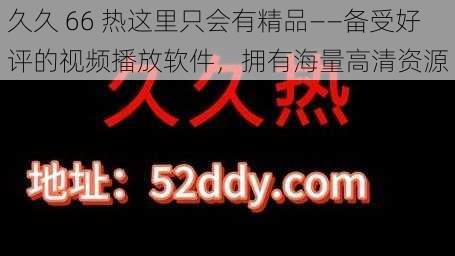 久久 66 热这里只会有精品——备受好评的视频播放软件，拥有海量高清资源