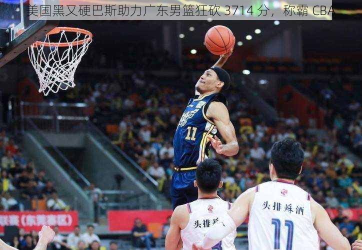 美国黑又硬巴斯助力广东男篮狂砍 3714 分，称霸 CBA