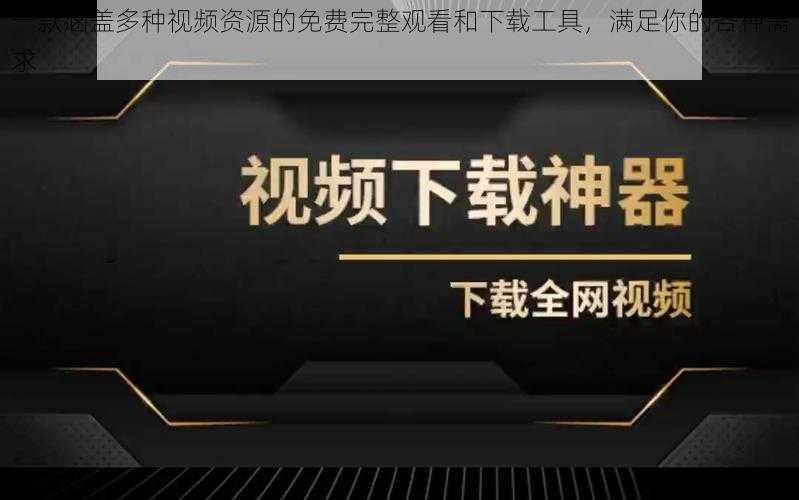 一款涵盖多种视频资源的免费完整观看和下载工具，满足你的各种需求