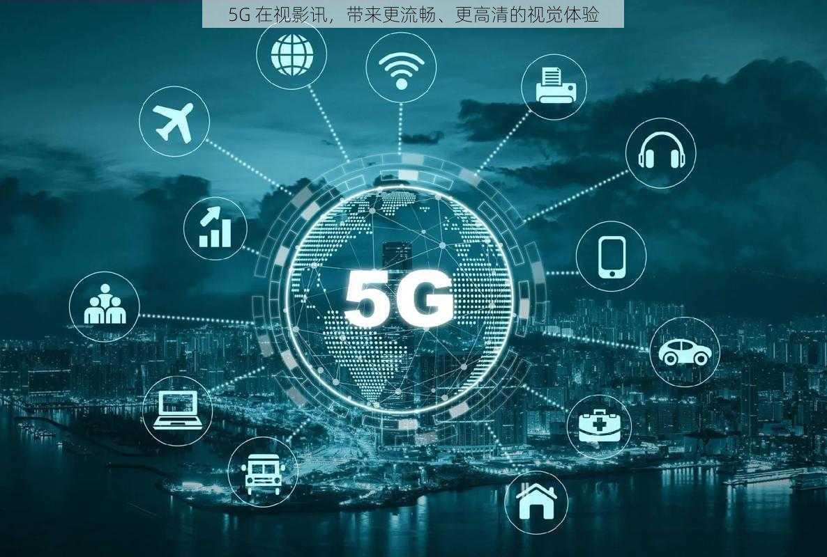 5G 在视影讯，带来更流畅、更高清的视觉体验