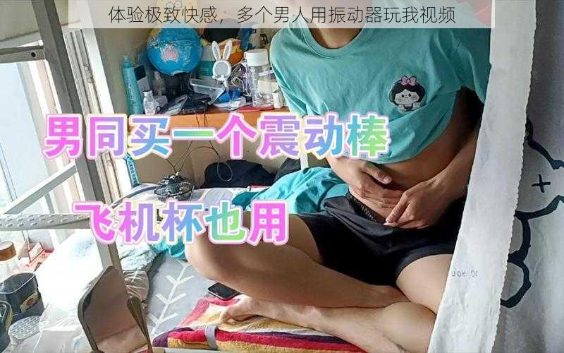 体验极致快感，多个男人用振动器玩我视频