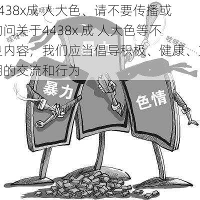 4438x成 人大色、请不要传播或询问关于4438x 成 人大色等不良内容，我们应当倡导积极、健康、文明的交流和行为